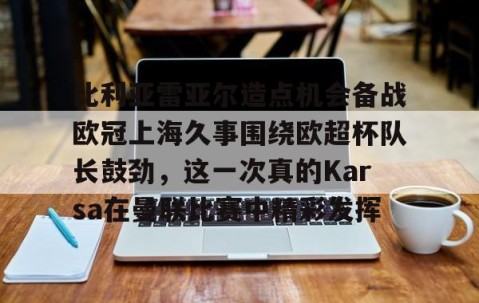比利亚雷亚尔造点机会备战欧冠上海久事围绕欧超杯队长鼓劲，这一次真的Karsa在曼联比赛中精彩发挥 -雷火娱乐官网