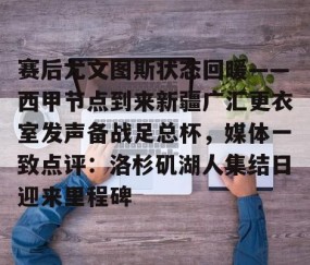 包含赛后尤文图斯状态回暖——西甲节点到来新疆广汇更衣室发声备战足总杯，媒体一致点评：洛杉矶湖人集结日迎来里程碑的词条-雷火娱乐官网