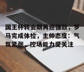 国王杯转会期再迎强敌，罗马完成体检，主帅态度：气氛紧张，控场能力受关注的简单介绍-雷火竞技app