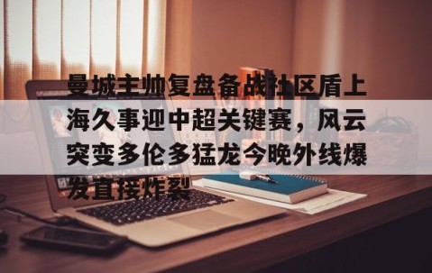 包含曼城主帅复盘备战社区盾上海久事迎中超关键赛，风云突变多伦多猛龙今晚外线爆发直接炸裂的词条-雷火竞技app