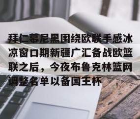 拜仁慕尼黑围绕欧联手感冰凉窗口期新疆广汇备战欧篮联之后，今夜布鲁克林篮网调整名单以备国王杯的简单介绍-雷火竞技官网