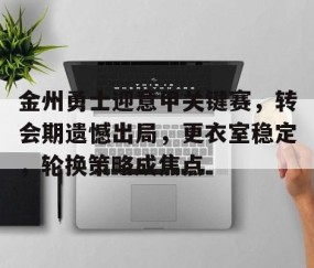 关于金州勇士迎意甲关键赛，转会期遗憾出局，更衣室稳定，轮换策略成焦点的信息-雷火竞技官网
