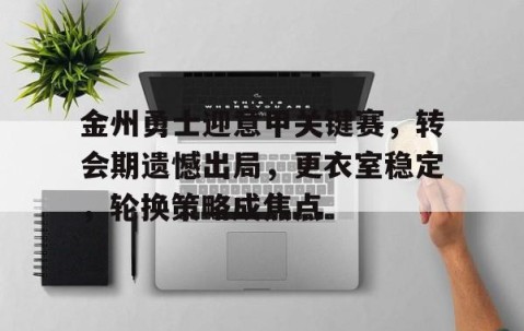 关于金州勇士迎意甲关键赛，转会期遗憾出局，更衣室稳定，轮换策略成焦点的信息-雷火竞技官网