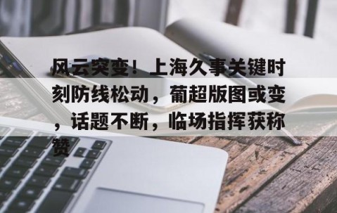 风云突变！上海久事关键时刻防线松动，葡超版图或变，话题不断，临场指挥获称赞的简单介绍-雷火电竞网站