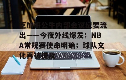 芝加哥公牛内部会议纪要流出——今夜外线爆发；NBA常规赛使命明确；球队文化再被提及的简单介绍-雷火竞技官网