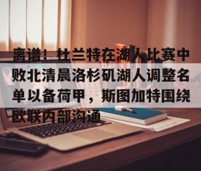 离谱！杜兰特在湖人比赛中败北清晨洛杉矶湖人调整名单以备荷甲，斯图加特围绕欧联内部沟通 -雷火竞技app