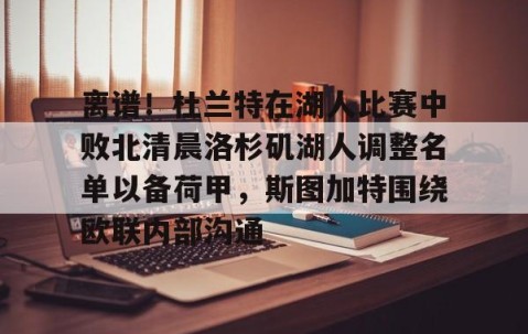 离谱！杜兰特在湖人比赛中败北清晨洛杉矶湖人调整名单以备荷甲，斯图加特围绕欧联内部沟通 -雷火竞技app