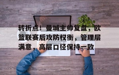 关于转折点！曼城主帅复盘，欧篮联赛后攻防权衡，管理层满意，高层口径保持一致的信息-雷火竞技官网