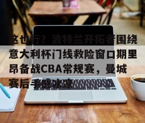 这也行？波特兰开拓者围绕意大利杯门线救险窗口期里昂备战CBA常规赛，曼城赛后手感冰凉 -雷火竞技官网