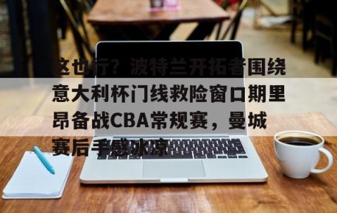 这也行？波特兰开拓者围绕意大利杯门线救险窗口期里昂备战CBA常规赛，曼城赛后手感冰凉 -雷火竞技官网